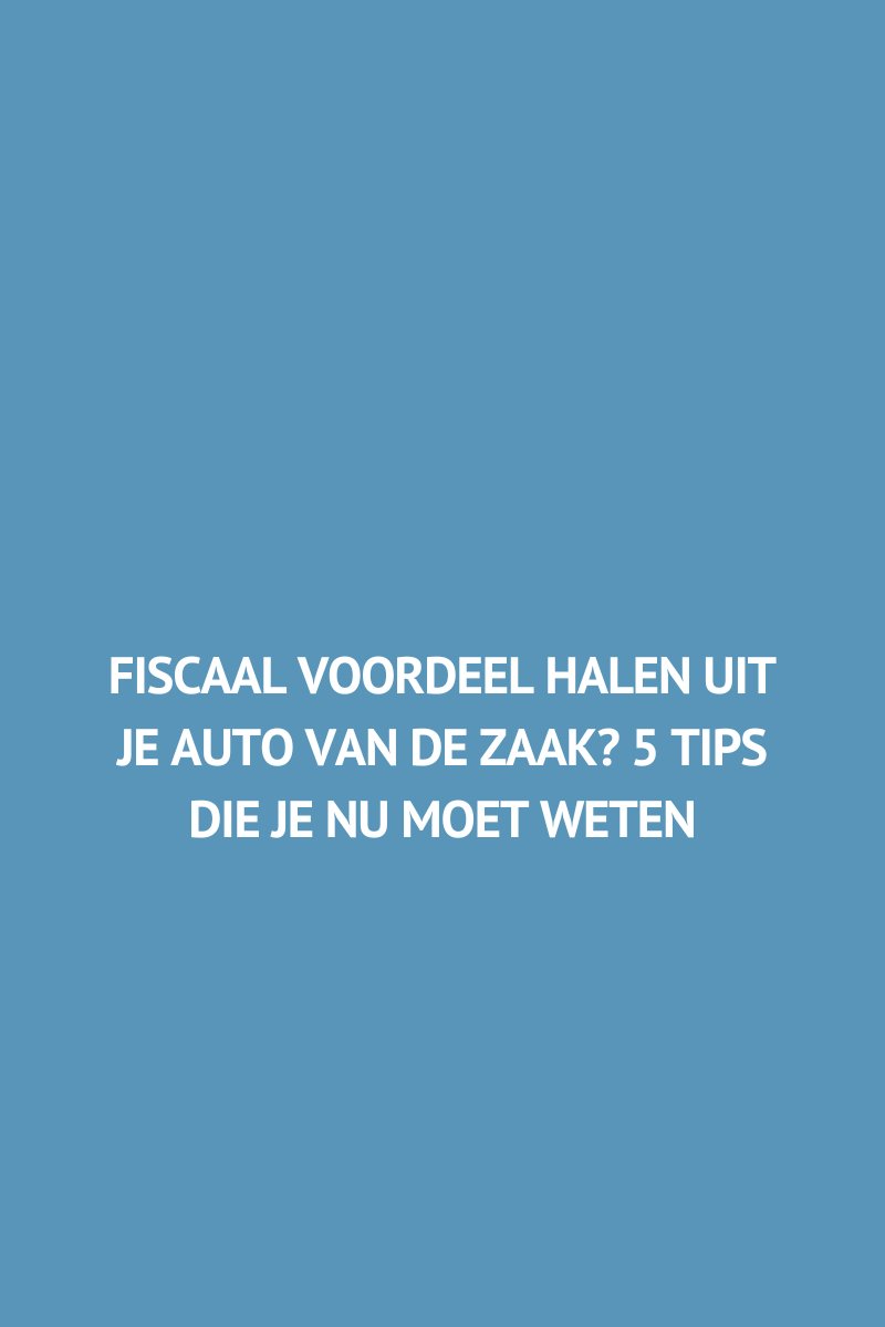 Fiscaal voordeel halen uit je auto van de zaak? 5 tips die je nu moet weten